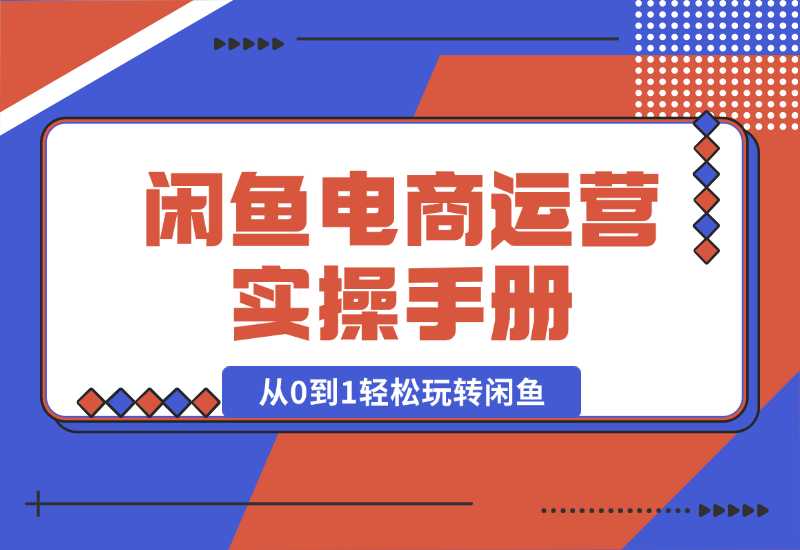 【2024.10.02】闲鱼电商运营实操手册，从0到1轻松玩转闲鱼，附带全方位避坑攻略-小鱼项目网