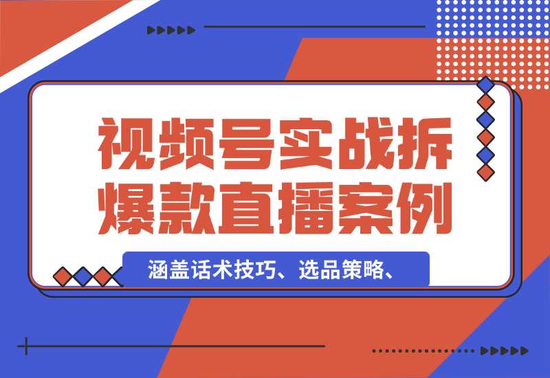 【2024.10.02】视频号运营宝典：涵盖话术技巧、选品策略、实战拆解爆款直播案例-小鱼项目网