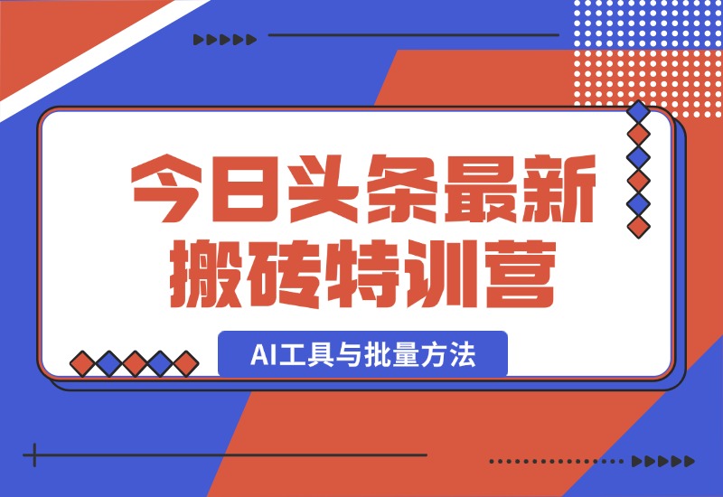 【2024.10.03】头条最新搬砖特训营：最新AI工具与批量方法，掌握头条内容创作与发布技巧-小鱼项目网