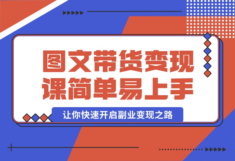 【2024.10.08】图文带货变现课程，操作简单易上手，让你快速开启副业变现之路-小鱼项目网