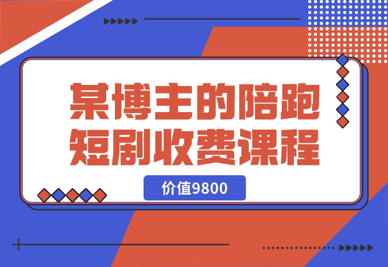 【2024.10.21】某博主收费9800的陪跑短剧课程-小鱼项目网