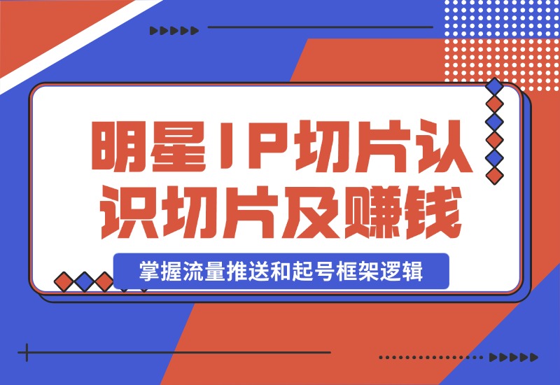 【2024.10.23】明星IP切片课程：认识明星IP切片及赚钱模式，掌握流量推送和起号框架逻辑-小鱼项目网