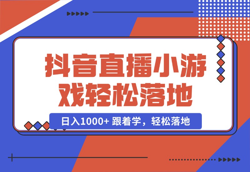 【2024.10.23】抖音直播小游戏，小白轻松日入1000+需要真人讲解，跟着学，轻松落地-小鱼项目网