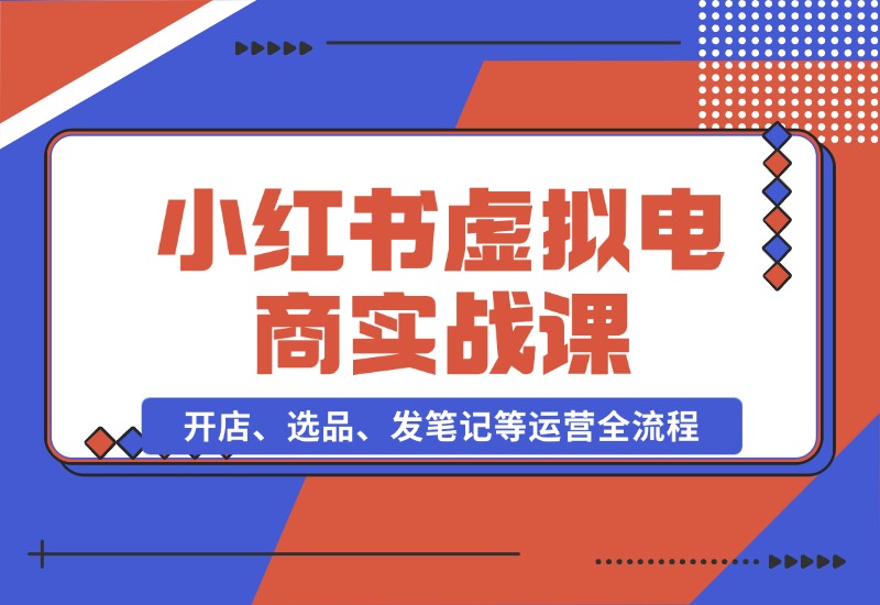 【2024.10.26】小红书虚拟电商实战课：开店、选品、发笔记等运营全流程，单店一天赚800-小鱼项目网