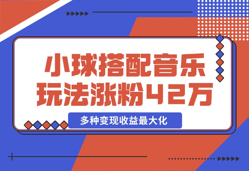 【2024.10.26】43个作品涨粉42万,小球搭配音乐玩法，多种变现收益最大化-小鱼项目网