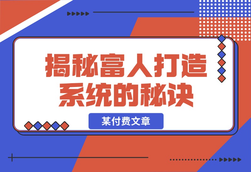 【2024.10.27】某付费文章：《揭秘富人打造系统的秘诀》-小鱼项目网