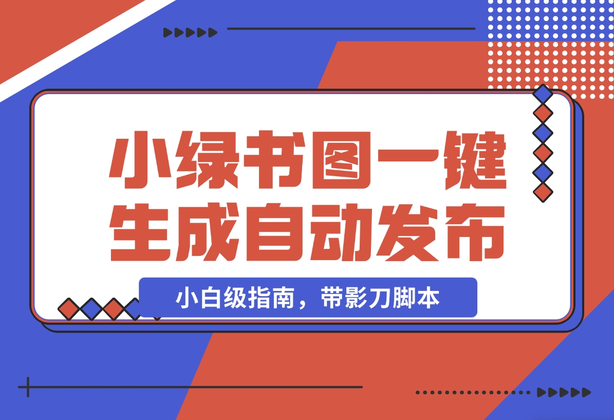 【2024.11.06】小绿书图片一键生成自动发布：AI+RPA 实战（小白级指南，带影刀脚本）-小鱼项目网