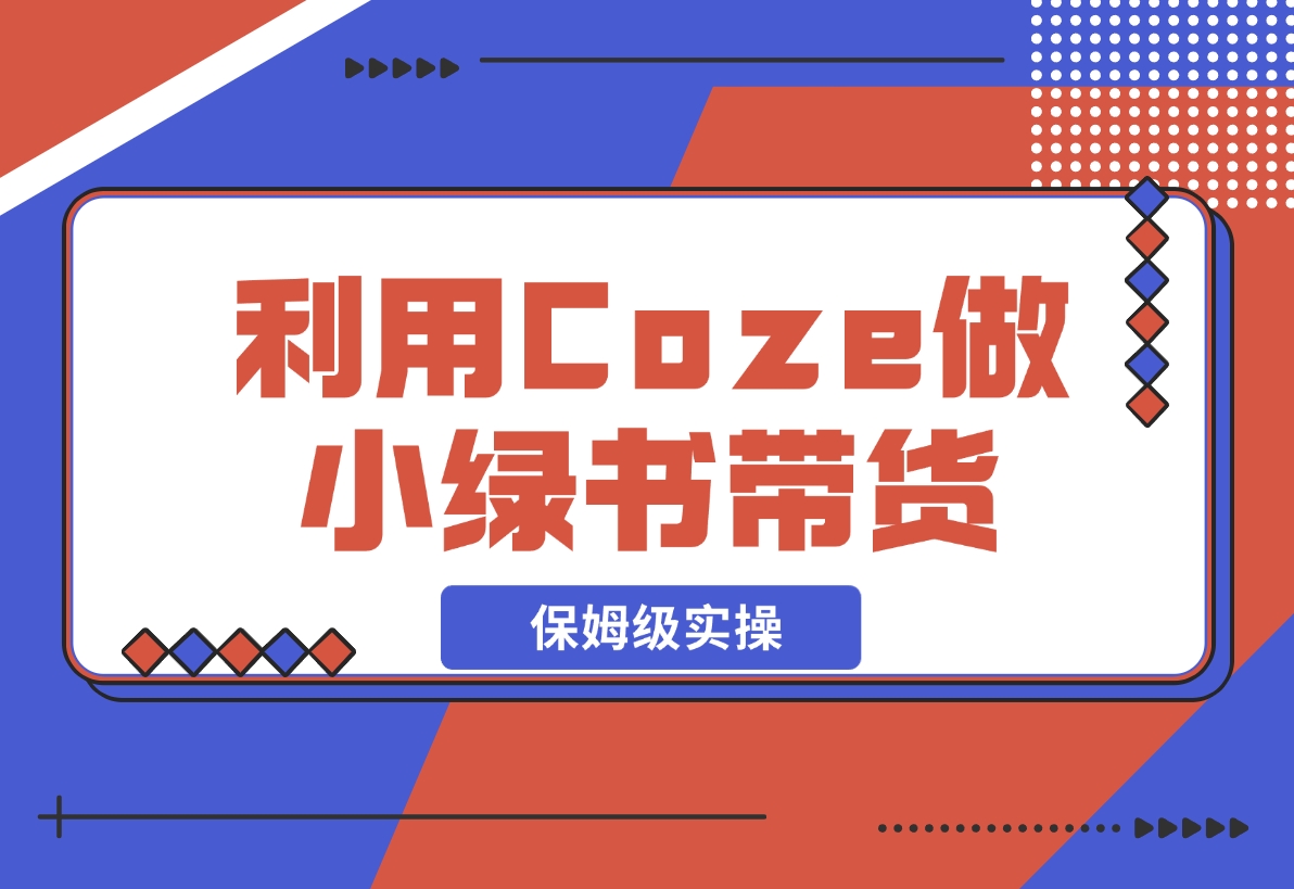 【2024.11.08】利用Coze 做小绿书带货 保姆级实操流程拆解，全文6000字+-小鱼项目网