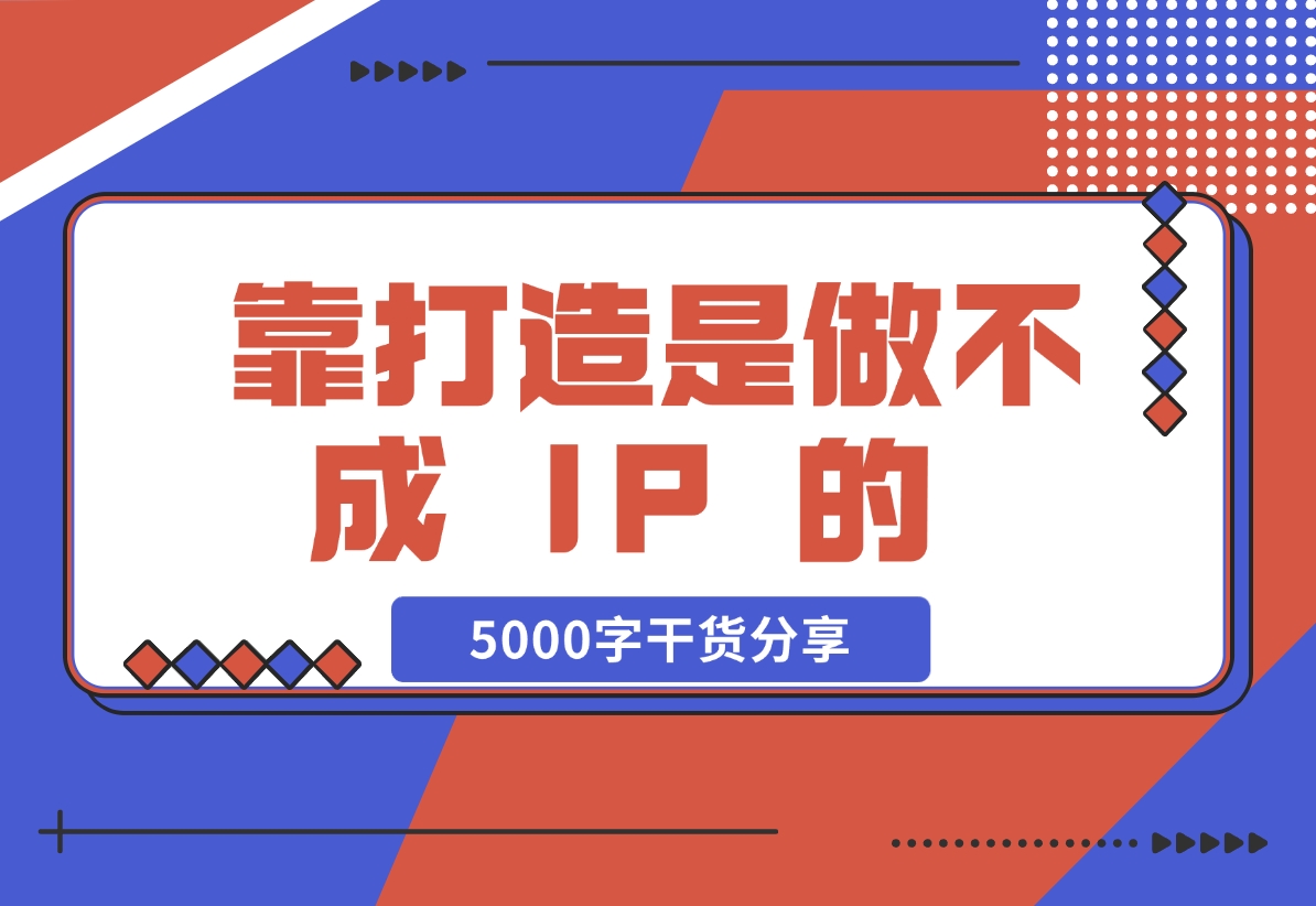 【2024.11.24】靠 “打造”是做不成 IP 的 ，说一下我对IP的看法，5000字干货分享 — 刘坏坏-小鱼项目网