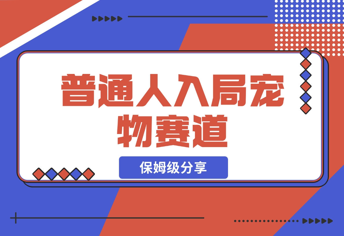 【2024.11.30】普通人入局宠物赛道，0基础也能上手的保姆级分享-小鱼项目网