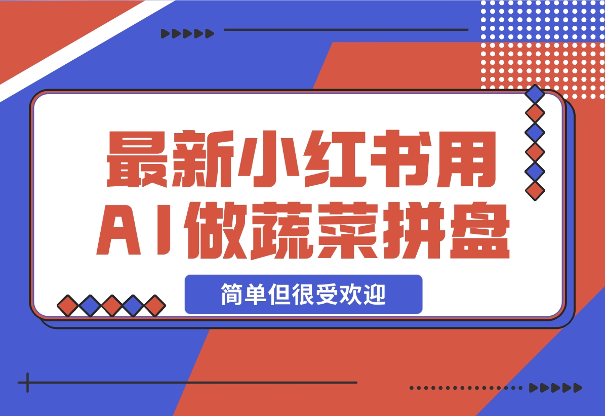 【2024.12.01】小红书新玩法，用AI做蔬菜拼盘，简单但很受欢迎—领飞-小鱼项目网