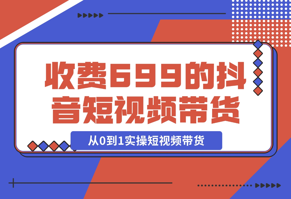 【2024.12.01】收费699的抖音短视频带货实操课，带你从0到1实操短视频带货-小鱼项目网