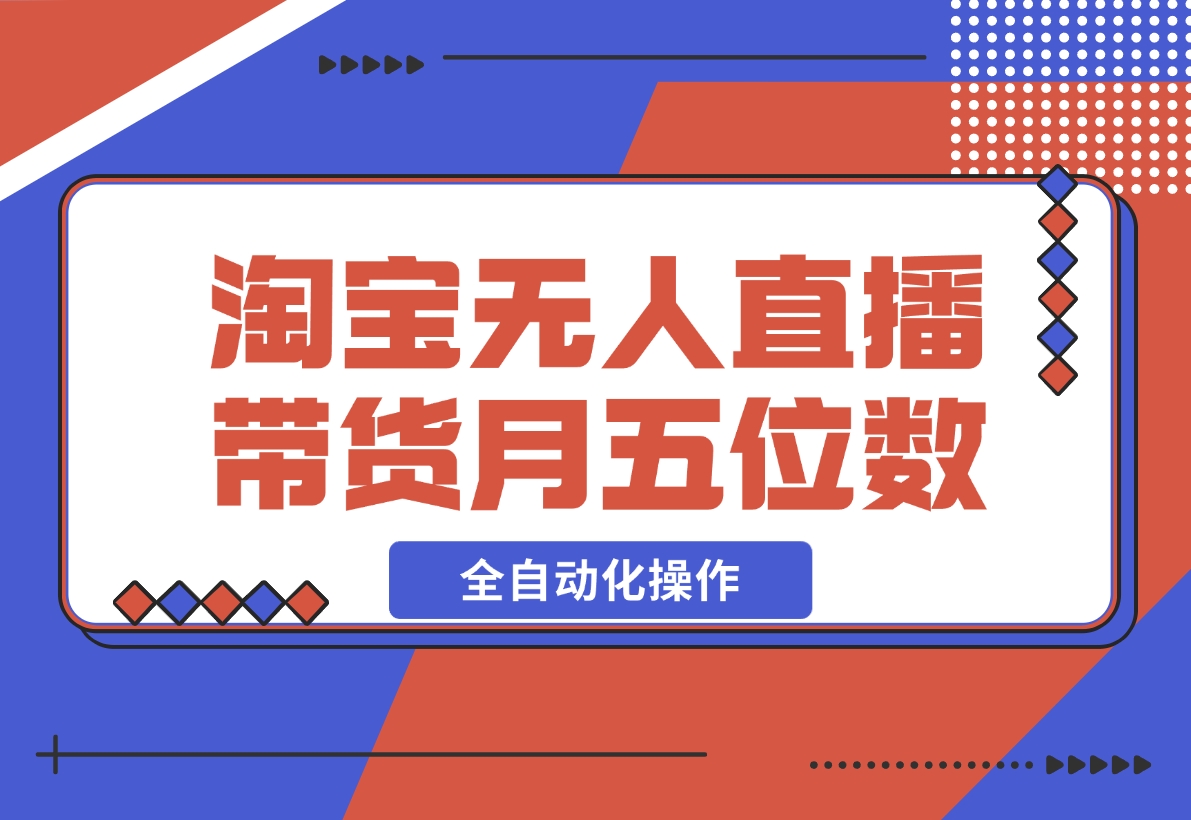 【2024.12.04】淘宝无人直播带货，月入五位数，全自动化操作，轻松躺赚，100%不违规不封号-小鱼项目网