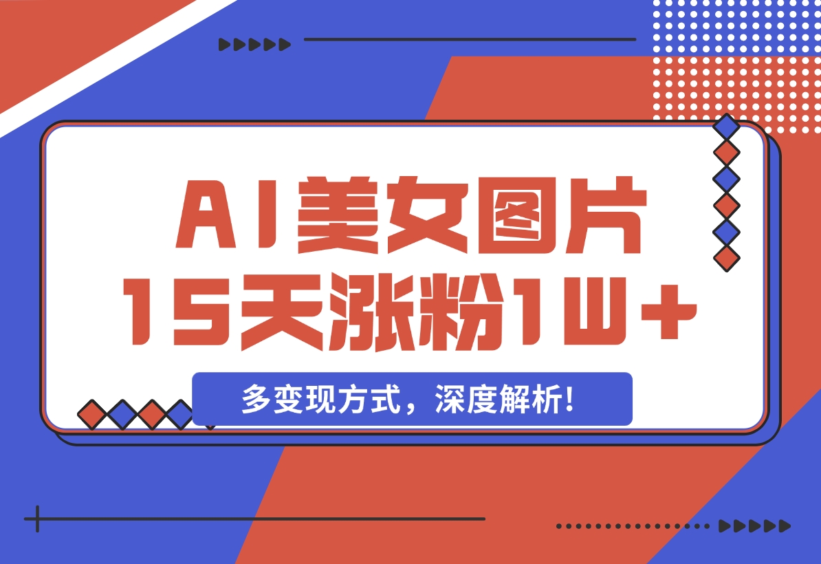 【2024.12.05】AI生成美女图片，短视频热门玩法，15天涨粉1W，多变现方式，深度解析!-小鱼项目网