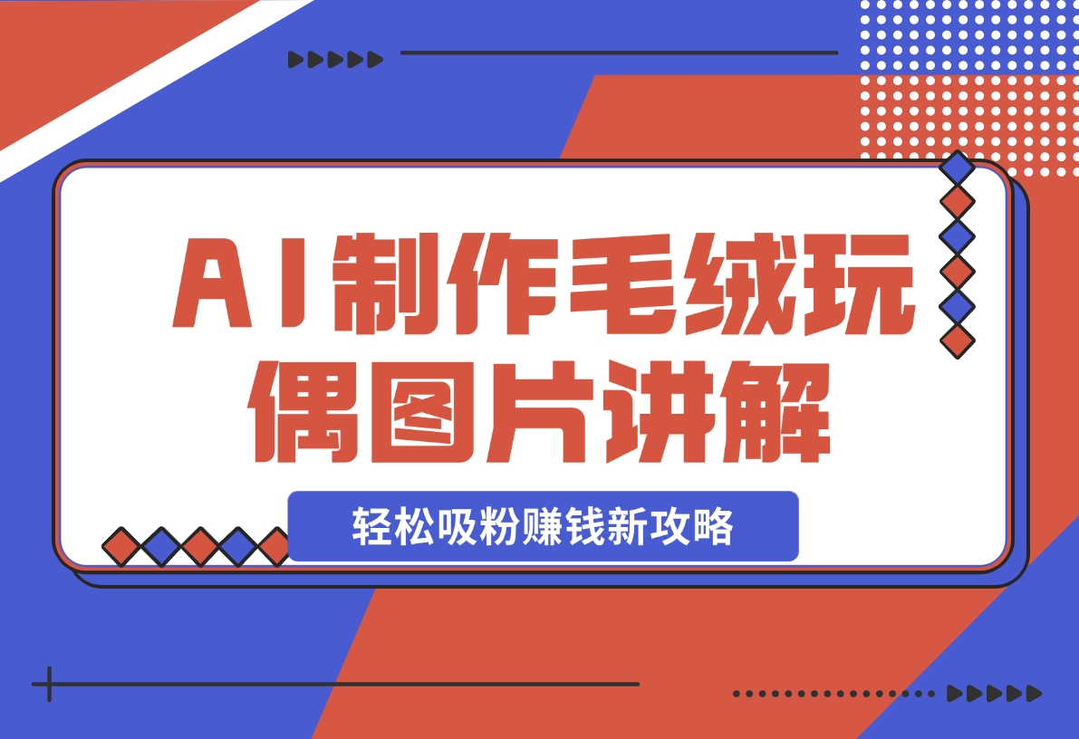 【2024.12.05】AI制作毛绒玩偶图片讲解，轻松吸粉赚钱新攻略-小鱼项目网