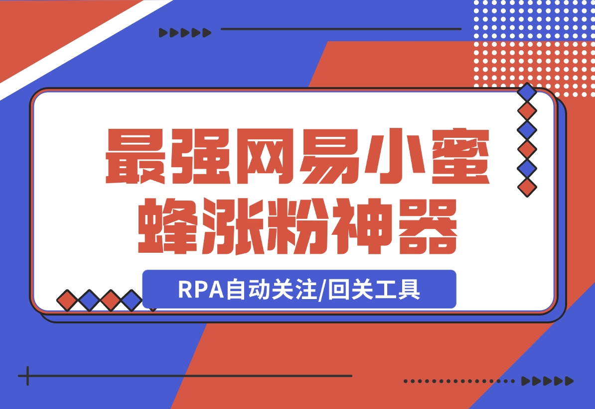 【2024.12.09】10分钟，我就开发出了最强网易小蜜蜂涨粉神器：RPA自动关注/回关工具-小鱼项目网