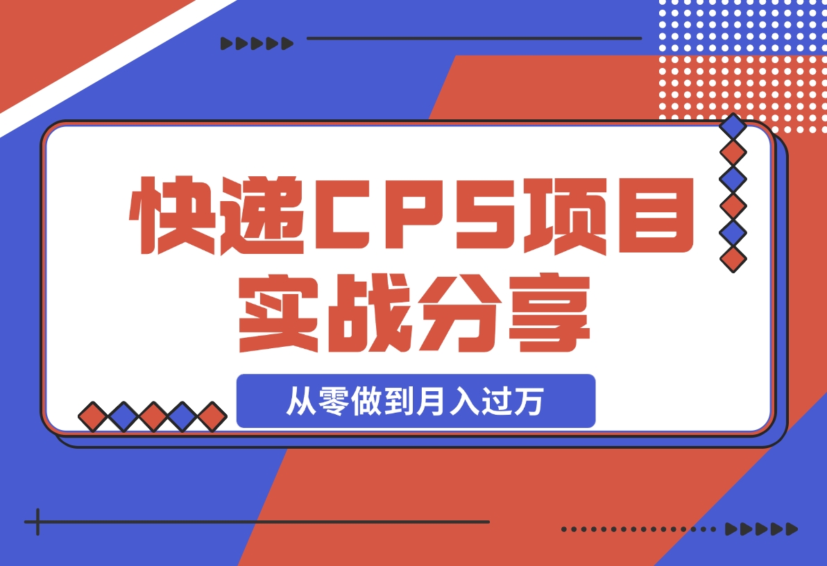 【2024.12.09】快递CPS项目实战分享，4个月时间，从零做到月入过万-小鱼项目网