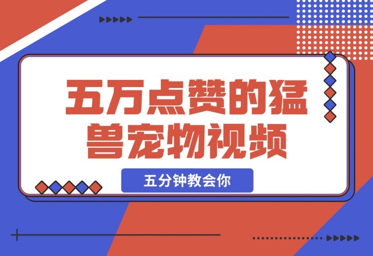 【2024.12.09】五万点赞的猛兽宠物视频，霸气又可爱，五分钟教会你怎么制作，附带提示词生成方法-小鱼项目网