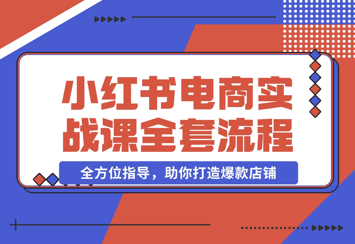 【2024.12.09】小红书电商实战课，开店流程到售后处理，全方位指导，助你打造爆款店铺-小鱼项目网