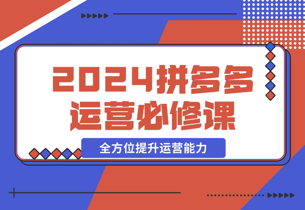 【2024.12.12】拼多多运营必修课：涵盖底层逻辑到活动起爆，全方位提升运营能力-小鱼项目网