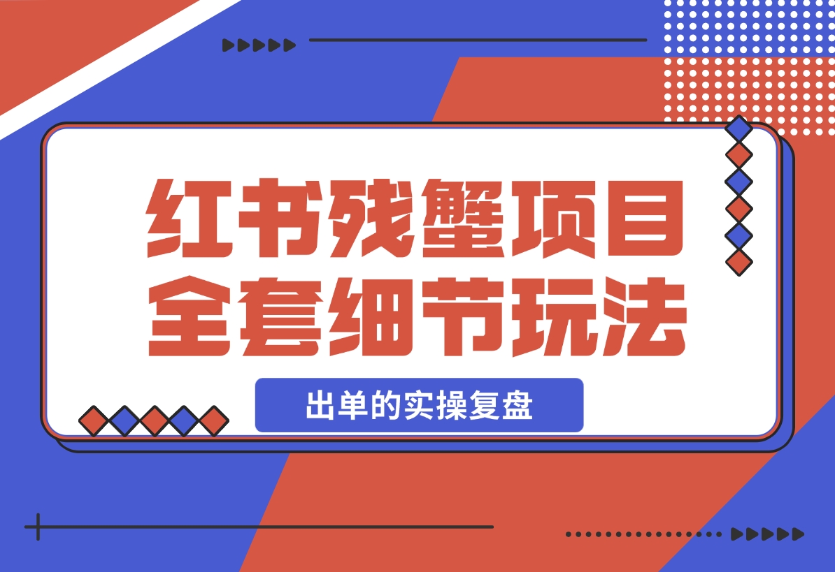 【2024.12.13】小红书残蟹项目全套细节玩法，复制就能出单的实操复盘 全文1W字-小鱼项目网