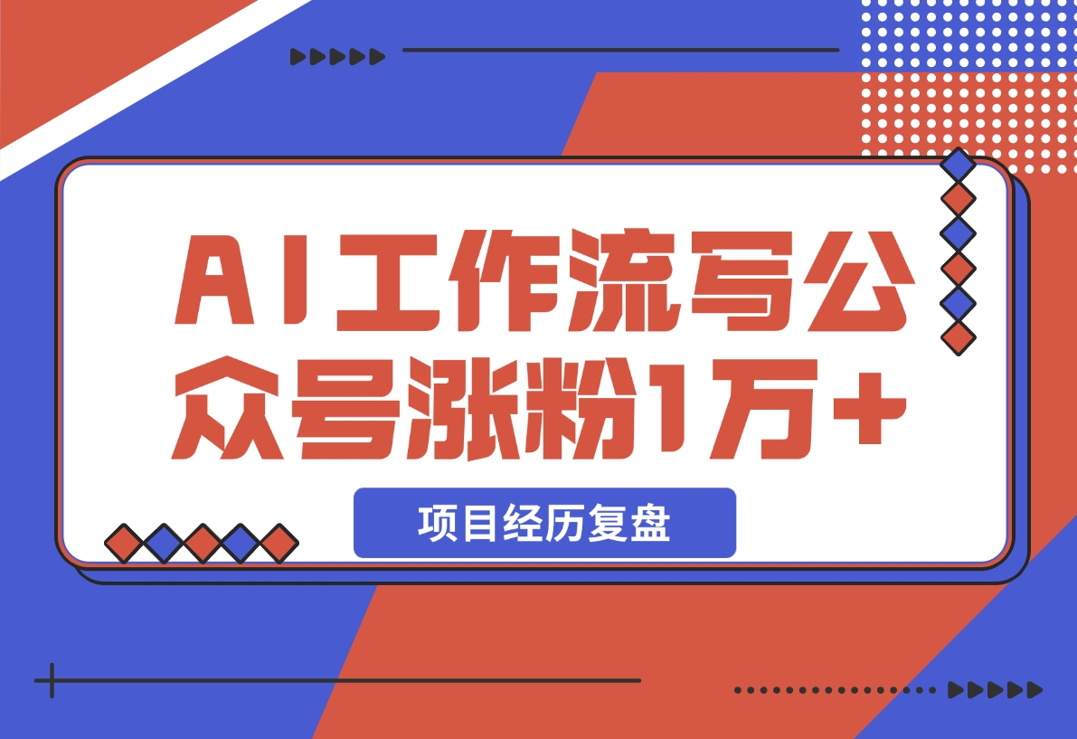 【2024.12.13】我是如何用 AI 工作流写公众号，45 天涨粉 14000 项目经历复盘-小鱼项目网