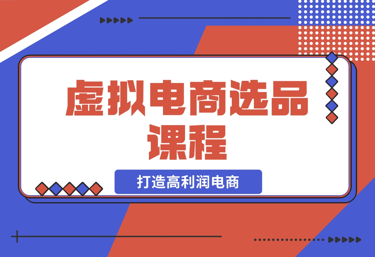 【2024.12.14】虚拟电商选品课程：解决选品难题，突破产品客单天花板，打造高利润电商-小鱼项目网