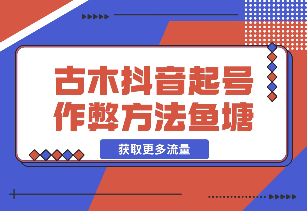 【2024.12.17】古木抖音起号作弊方法鱼塘起号，获取更多流量-小鱼项目网