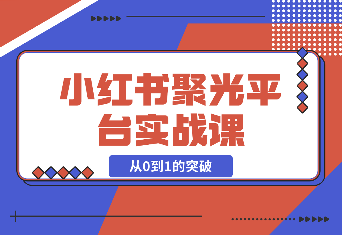 【2024.12.23】小红书 聚光平台实战课，从认识平台到投放技巧，助你实现从0到1的突破-小鱼项目网