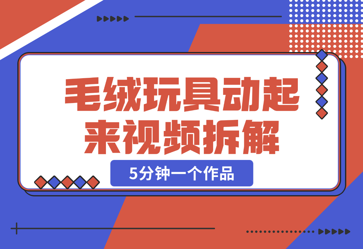 【2024.12.26】毛绒玩具动起来视频拆解，5分钟一个作品，轻松转粉赚钱新攻略-小鱼项目网