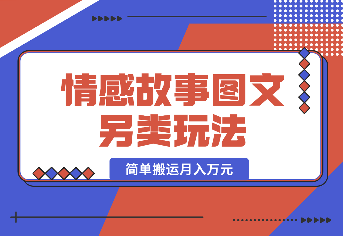 【2024.12.27】情感故事图文另类玩法，新手也能轻松学会，简单搬运月入万元-小鱼项目网