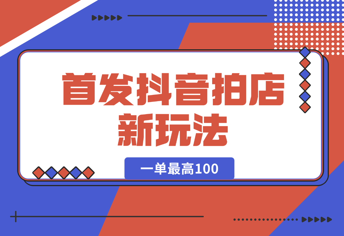 【2024.12.29】首发抖音拍店新玩法，多劳多得 一单最高100-小鱼项目网