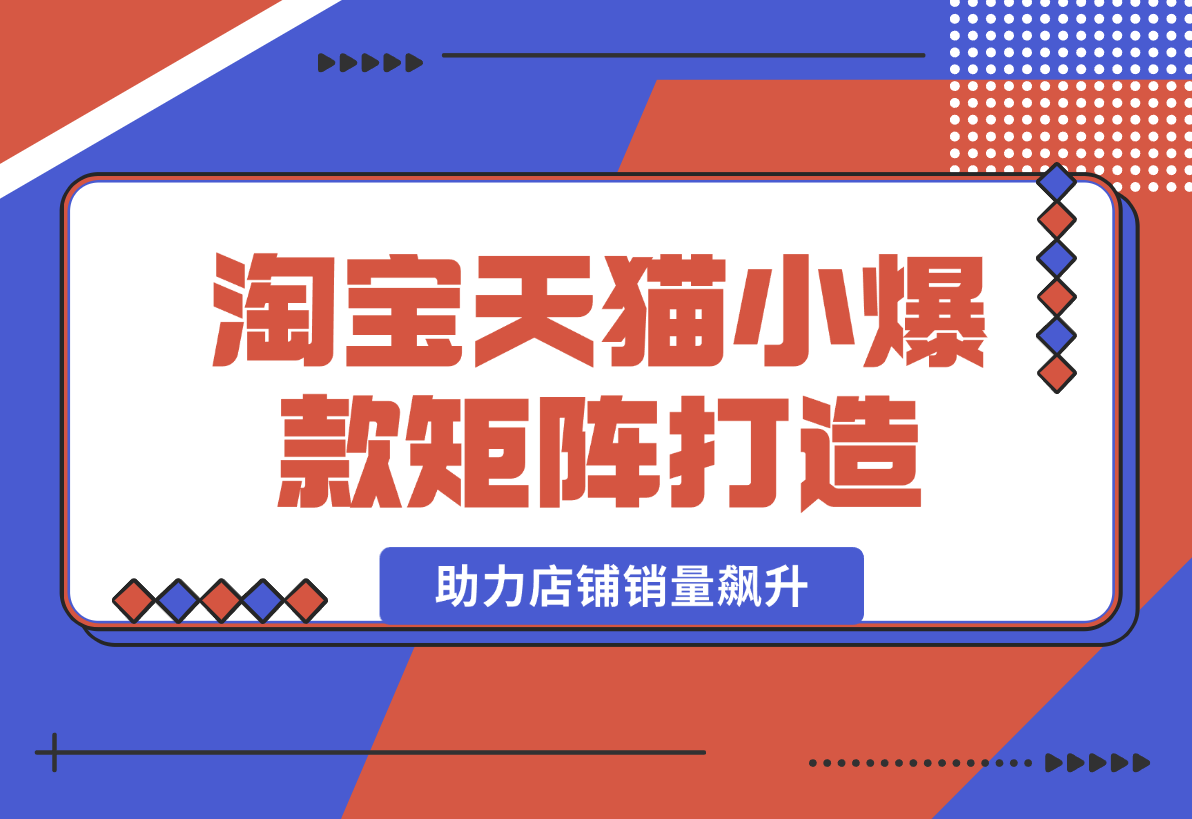 【2025.1.1】淘宝天猫小爆款矩阵打造：涵盖蓝海词布局、选品等，助力店铺销量飙升-小鱼项目网