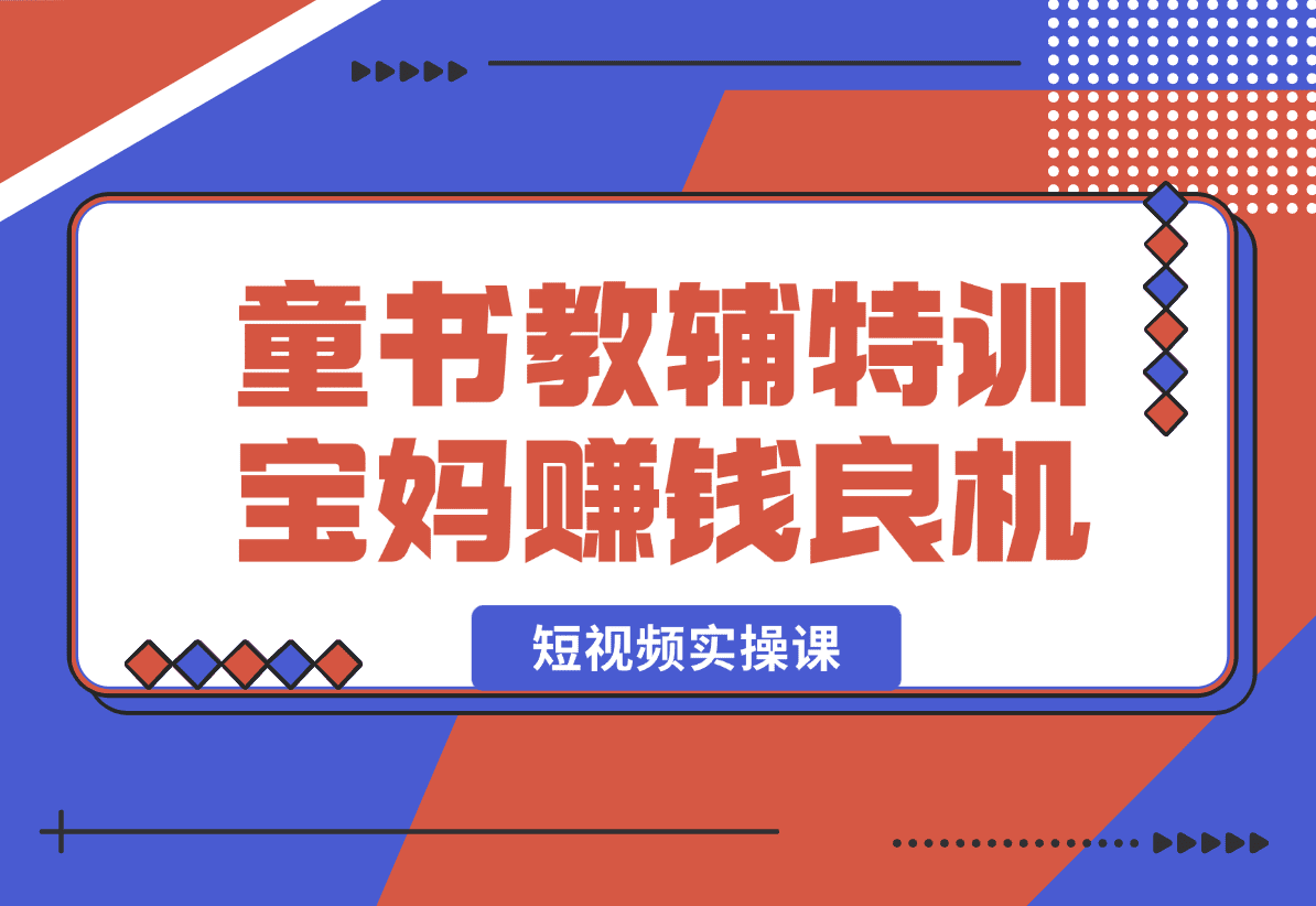 【2025.1.3】童书教辅特训营，宝妈赚钱良机，短视频实操课，提升转化率，打造爆款账号-小鱼项目网