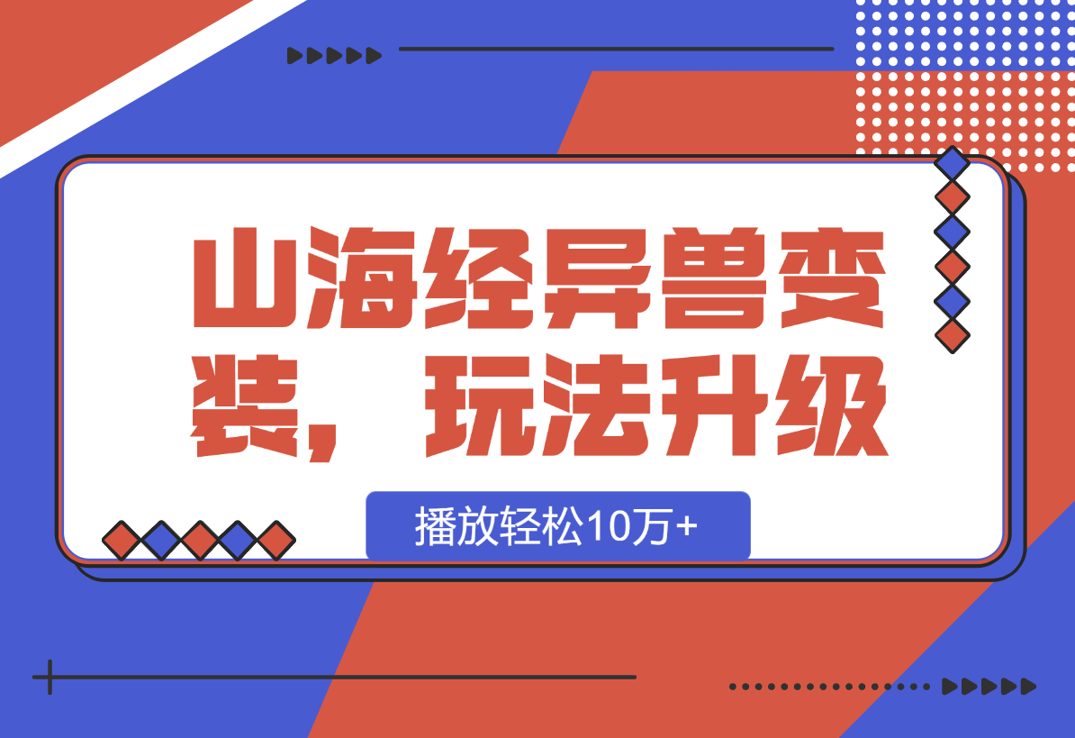 【2025.1.11】山海经异兽变装，玩法升级，播放轻松10万+-小鱼项目网