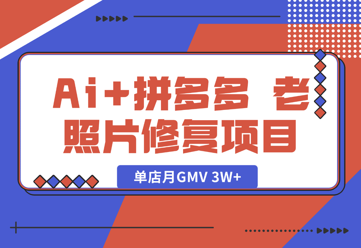 【2025.1.18】Ai+拼多多 老照片修复项目 单店月GMV 3W+ 完整项目实操复盘分享-小鱼项目网