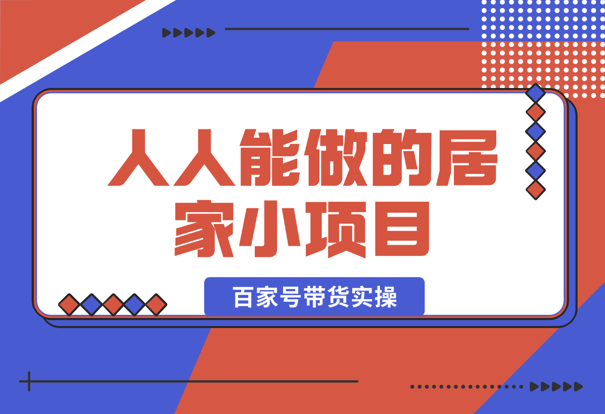 【2025.1.20】人人能做的居家小项目，百家号带货实操-小鱼项目网