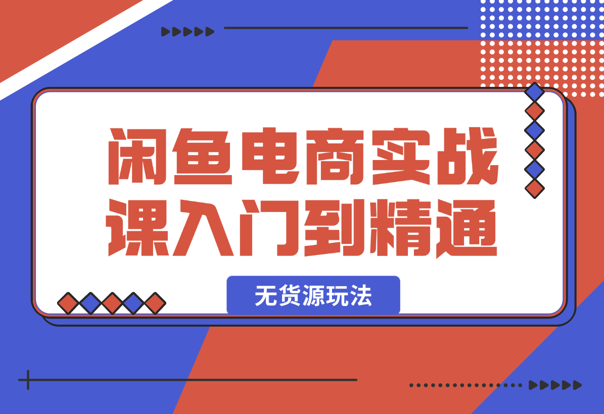 【2025.2.7】闲鱼电商实战课，从入门到精通秘籍在此，闲鱼电商无货源玩法超燃!-小鱼项目网