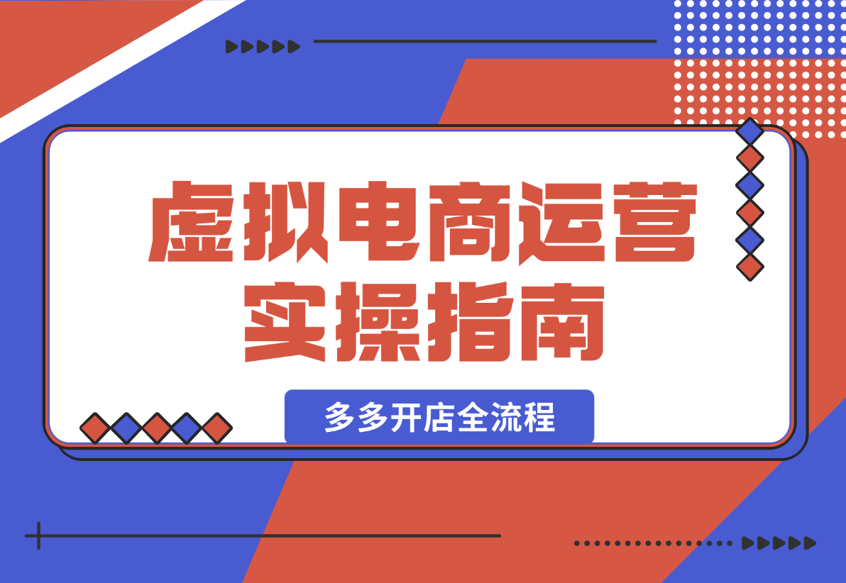 【2025.2.12】虚拟电商运营实操指南，涵盖拼多多开店全流程，从新手入门到产品上架-小鱼项目网