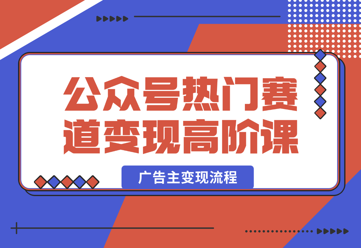 【2025.2.14】公众号变现高阶课：热门赛道、对标分析、广告主变现流程、矩阵玩法-小鱼项目网