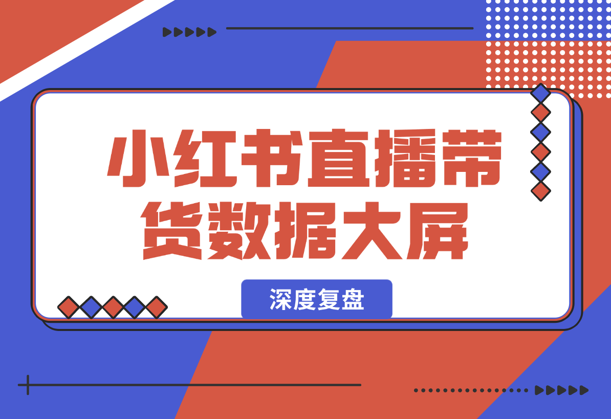 【2025.2.14】小红书直播带货数据大屏深度复盘-小鱼项目网