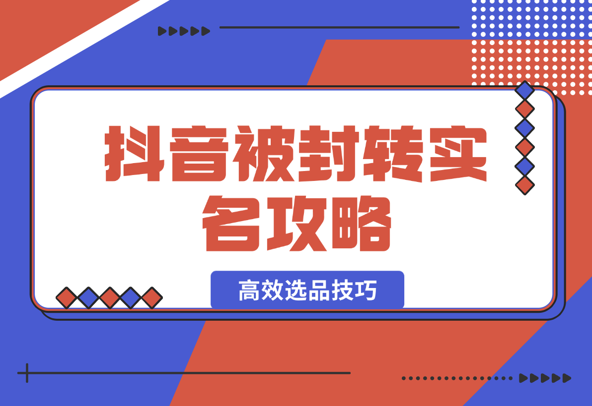 【2025.2.16】抖音被封转实名攻略，永久封禁也能限时解封，分享解封后高效选品技巧-小鱼项目网