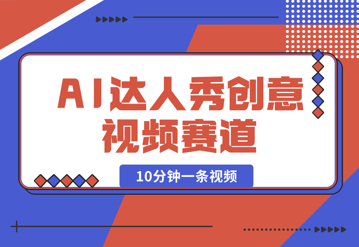 【2025.2.16】AI达人秀创意视频赛道，10分钟产出一条-小鱼项目网