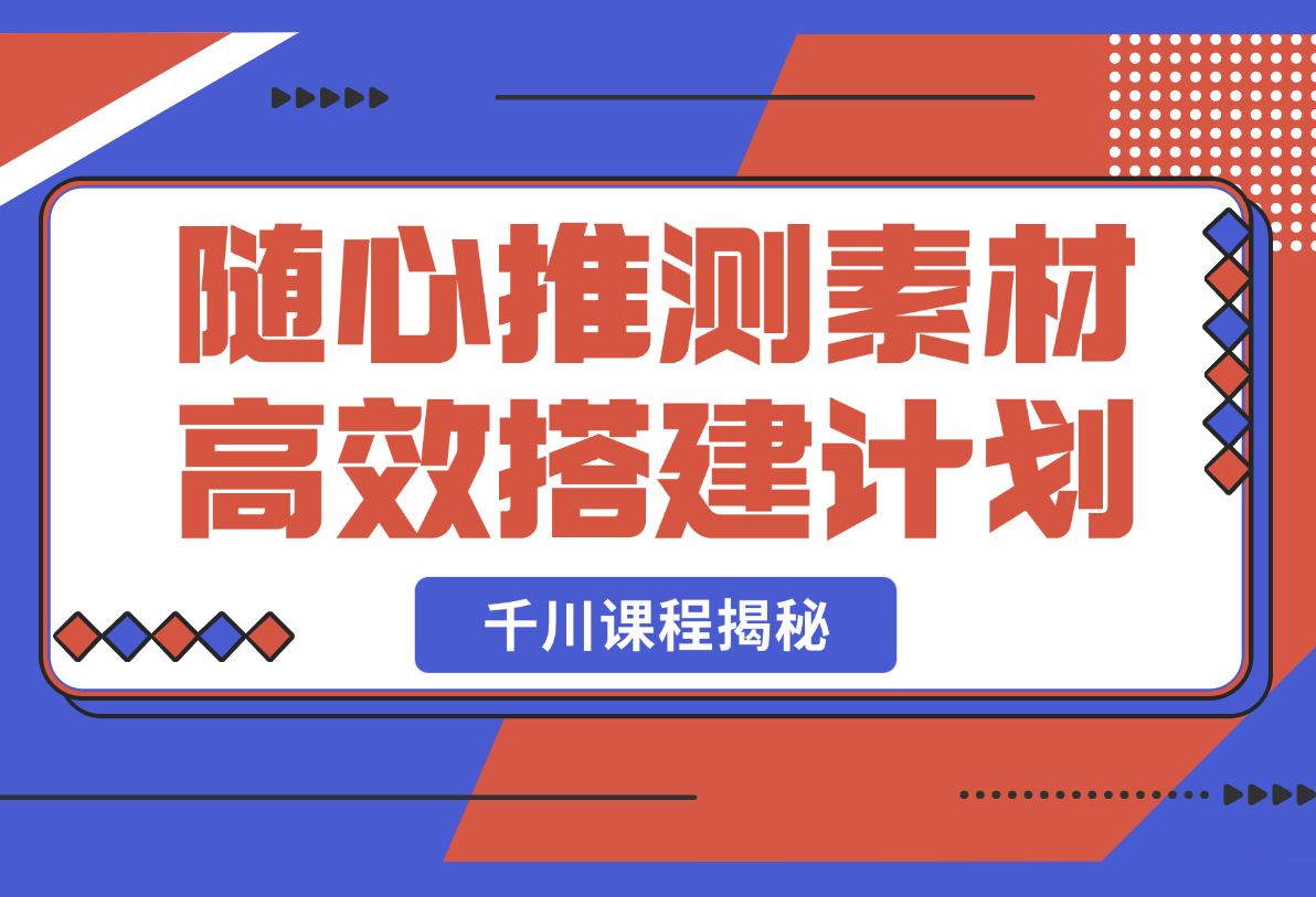 【2025.2.25】千川课程揭秘：随心推测素材高效搭建计划,新素材投放流程,提升广告效果-小鱼项目网