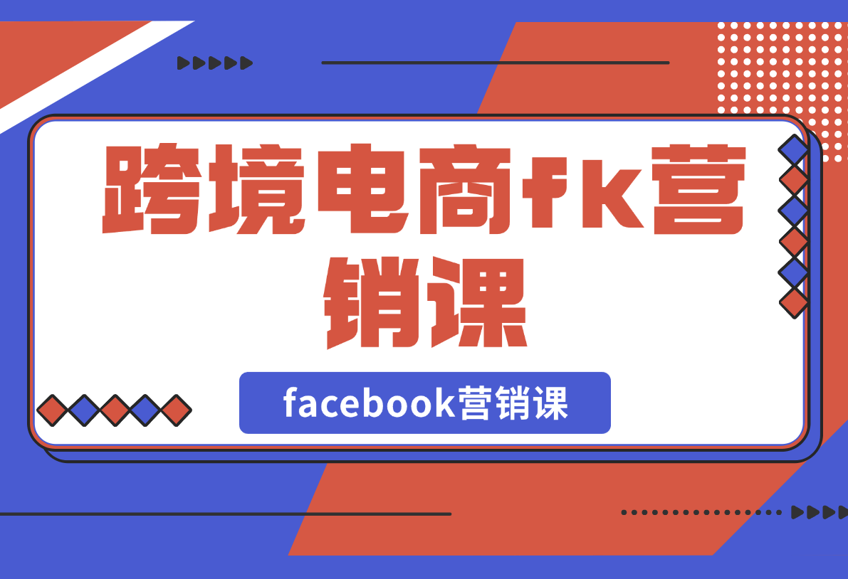 【2025.2.25】跨境电商facebook营销课：从广告投放到BM管理，全面掌握FB营销技巧-小鱼项目网