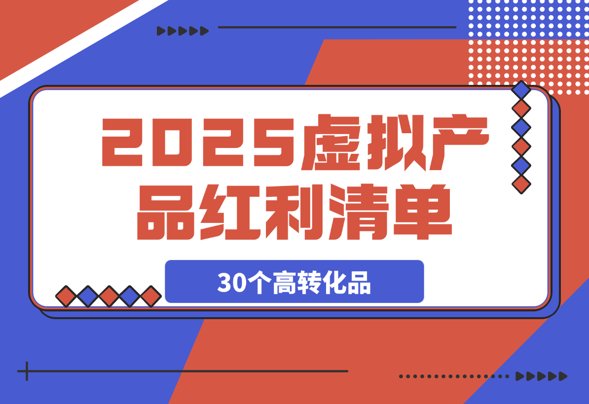 【2025.3.6】2025虚拟产品红利清单：30个高转化选品策略与实战指南-小鱼项目网