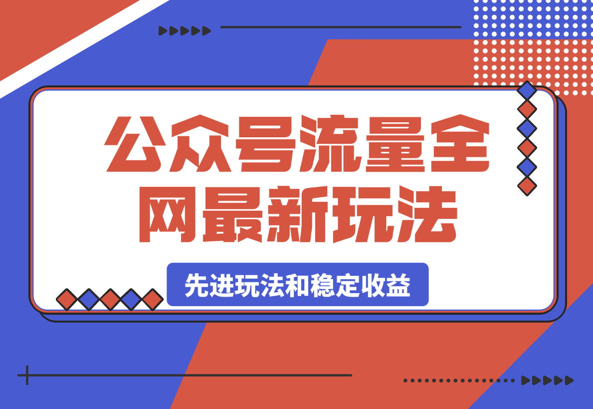 【2025.3.8】公众号流量全网最新玩法核心，系统讲解各种先进玩法和稳定收益的方法-小鱼项目网