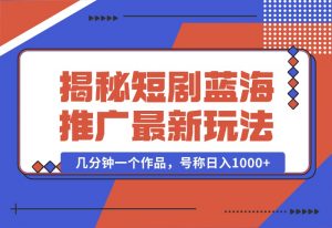 【2024.10.01】揭秘短剧蓝海推广最新玩法，多变现方式，无脑搬运，几分钟一个作品，号称日入1000+-小鱼项目网