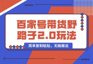 【2024.10.01】百家号带货野路子2.0玩法，手机就可以操作，简单复制粘贴，无脑搬运-小鱼项目网