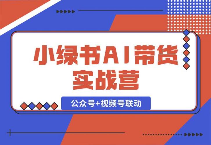 【2024.10.06】小绿书AI带货实战营：公众号+视频号联动，教会你选品带货，助力副业增收-小鱼项目网